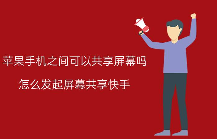 苹果手机之间可以共享屏幕吗 怎么发起屏幕共享快手？